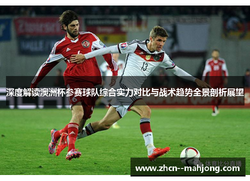 深度解读澳洲杯参赛球队综合实力对比与战术趋势全景剖析展望