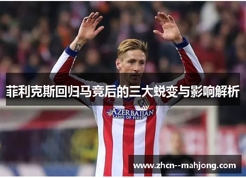 菲利克斯回归马竞后的三大蜕变与影响解析