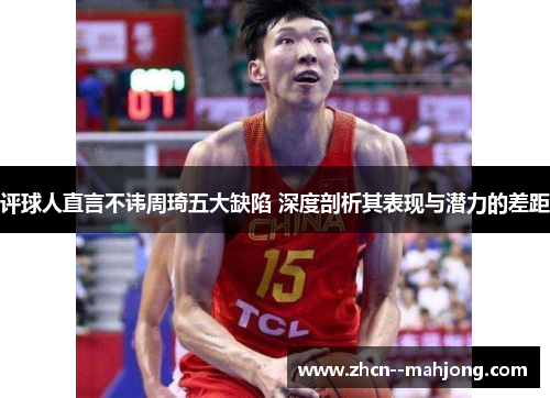 评球人直言不讳周琦五大缺陷 深度剖析其表现与潜力的差距