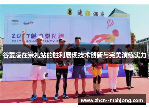 谷爱凌在崇礼站的胜利展现技术创新与完美演练实力 谷爱凌在崇礼站的胜利展现技术创新与完美演练实力