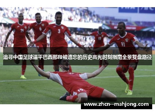 追寻中国足球逼平巴西那段被遗忘的历史高光时刻指南全景复盘路径