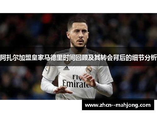 阿扎尔加盟皇家马德里时间回顾及其转会背后的细节分析