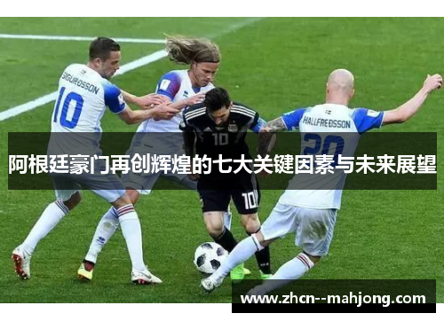 阿根廷豪门再创辉煌的七大关键因素与未来展望