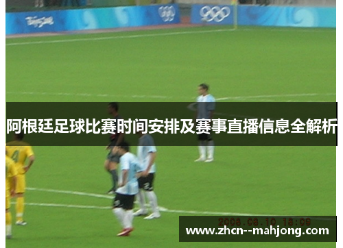 阿根廷足球比赛时间安排及赛事直播信息全解析