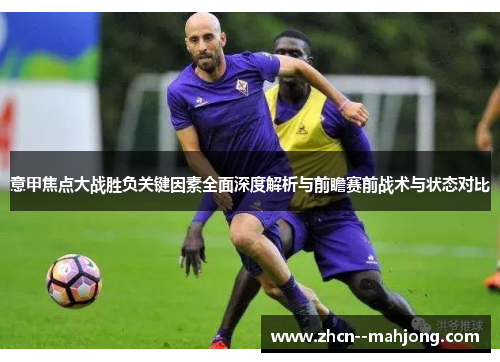 意甲焦点大战胜负关键因素全面深度解析与前瞻赛前战术与状态对比