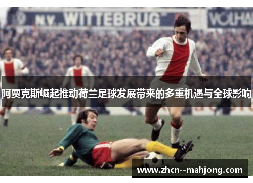 阿贾克斯崛起推动荷兰足球发展带来的多重机遇与全球影响