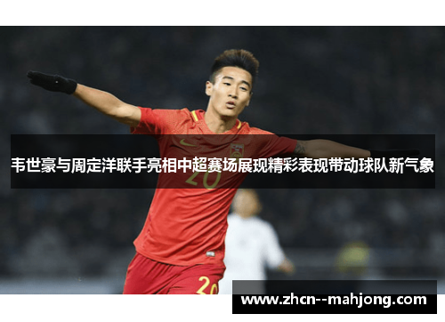 韦世豪与周定洋联手亮相中超赛场展现精彩表现带动球队新气象 韦世豪与周定洋联手亮相中超赛场展现精彩表现带动球队新气象