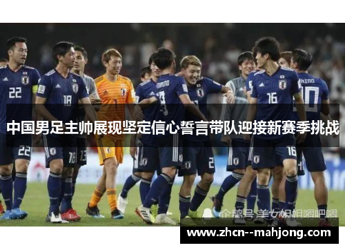 中国男足主帅展现坚定信心誓言带队迎接新赛季挑战 中国男足主帅展现坚定信心誓言带队迎接新赛季挑战