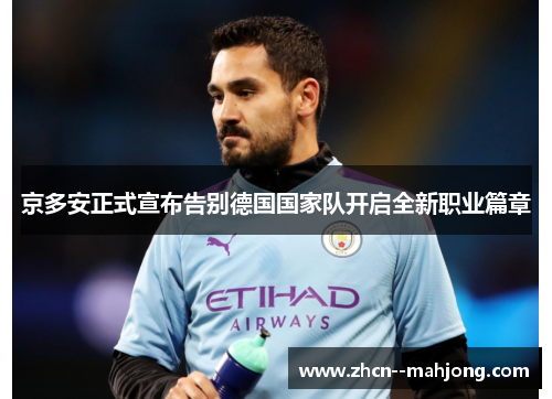 京多安正式宣布告别德国国家队开启全新职业篇章 京多安正式宣布告别德国国家队开启全新职业篇章