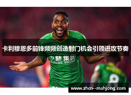 卡利穆恩多前锋频频创造射门机会引领进攻节奏 卡利穆恩多前锋频频创造射门机会引领进攻节奏