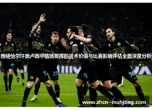 围绕恰尔汗奥卢西甲临场发挥的战术价值与比赛影响评估全面深度分析 围绕恰尔汗奥卢西甲临场发挥的战术价值与比赛影响评估全面深度分析