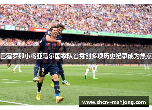 巴塞罗那小将亚马尔国家队首秀创多项历史纪录成为焦点 巴塞罗那小将亚马尔国家队首秀创多项历史纪录成为焦点