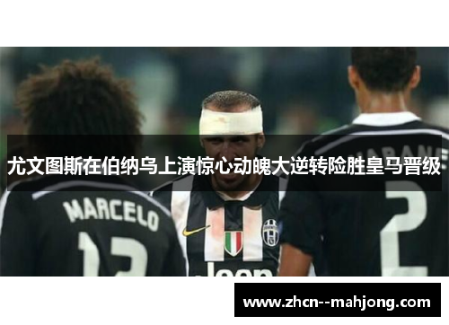 尤文图斯在伯纳乌上演惊心动魄大逆转险胜皇马晋级 尤文图斯在伯纳乌上演惊心动魄大逆转险胜皇马晋级