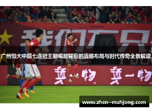 广州恒大中超七连冠王朝崛起背后的战略布局与时代传奇全景解读 广州恒大中超七连冠王朝崛起背后的战略布局与时代传奇全景解读