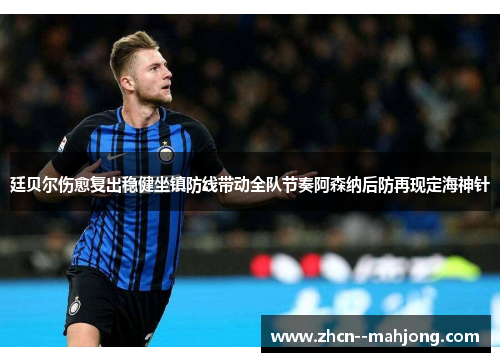 廷贝尔伤愈复出稳健坐镇防线带动全队节奏阿森纳后防再现定海神针 廷贝尔伤愈复出稳健坐镇防线带动全队节奏阿森纳后防再现定海神针