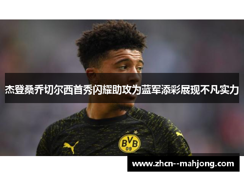 杰登桑乔切尔西首秀闪耀助攻为蓝军添彩展现不凡实力 杰登桑乔切尔西首秀闪耀助攻为蓝军添彩展现不凡实力