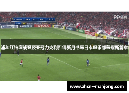 浦和红钻鏖战登顶亚冠力克利雅得新月书写日本俱乐部荣耀新篇章