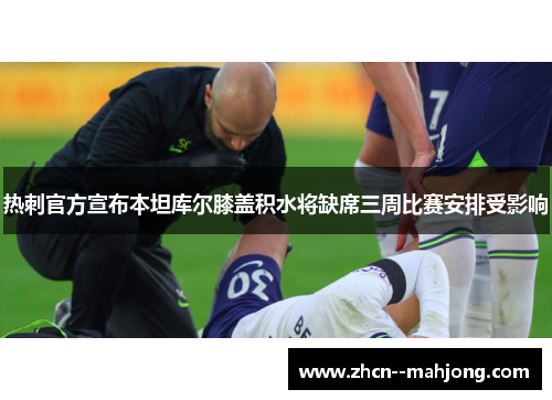 热刺官方宣布本坦库尔膝盖积水将缺席三周比赛安排受影响