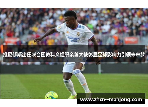 维尼修斯出任联合国教科文组织亲善大使彰显足球影响力引领未来梦