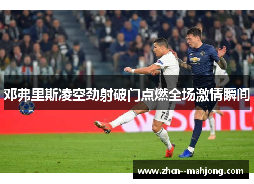 邓弗里斯凌空劲射破门点燃全场激情瞬间