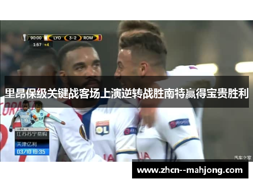 里昂保级关键战客场上演逆转战胜南特赢得宝贵胜利