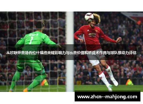 从欧联杯赛场看拉什福德关键影响力与比赛价值解析战术作用与球队推动力评估