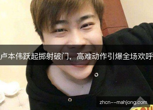 卢本伟跃起掷射破门，高难动作引爆全场欢呼