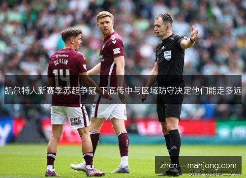 凯尔特人新赛季苏超争冠 下底传中与区域防守决定他们能走多远 凯尔特人新赛季苏超争冠 下底传中与区域防守决定他们能走多远